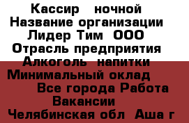 Кассир   ночной › Название организации ­ Лидер Тим, ООО › Отрасль предприятия ­ Алкоголь, напитки › Минимальный оклад ­ 36 000 - Все города Работа » Вакансии   . Челябинская обл.,Аша г.